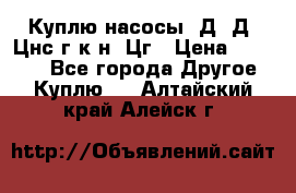 Куплю насосы 1Д, Д, Цнс(г,к,н) Цг › Цена ­ 10 000 - Все города Другое » Куплю   . Алтайский край,Алейск г.